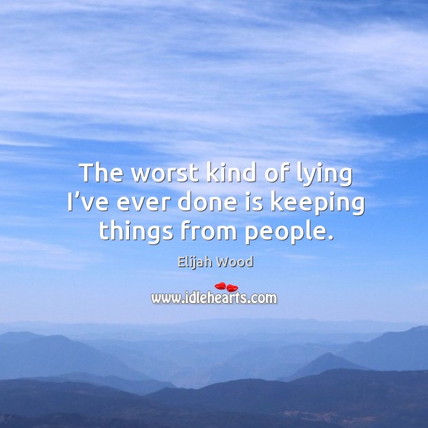 The worst kind of lying I’ve ever done is keeping things from people. Elijah Wood Picture Quote