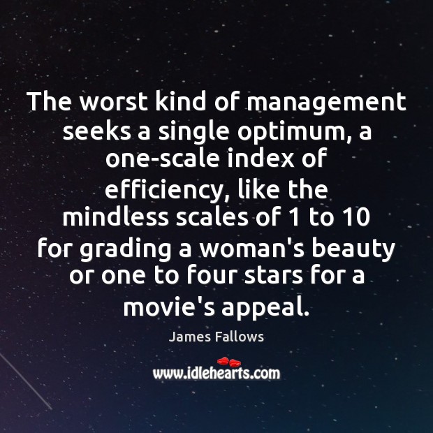 The worst kind of management seeks a single optimum, a one-scale index James Fallows Picture Quote