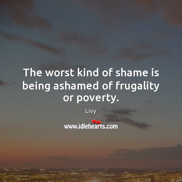 The worst kind of shame is being ashamed of frugality or poverty. Livy Picture Quote