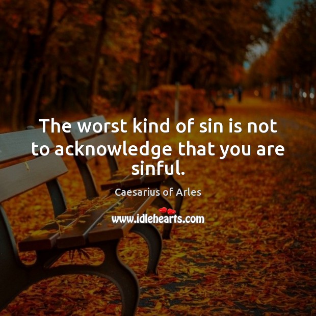 The worst kind of sin is not to acknowledge that you are sinful. Caesarius of Arles Picture Quote