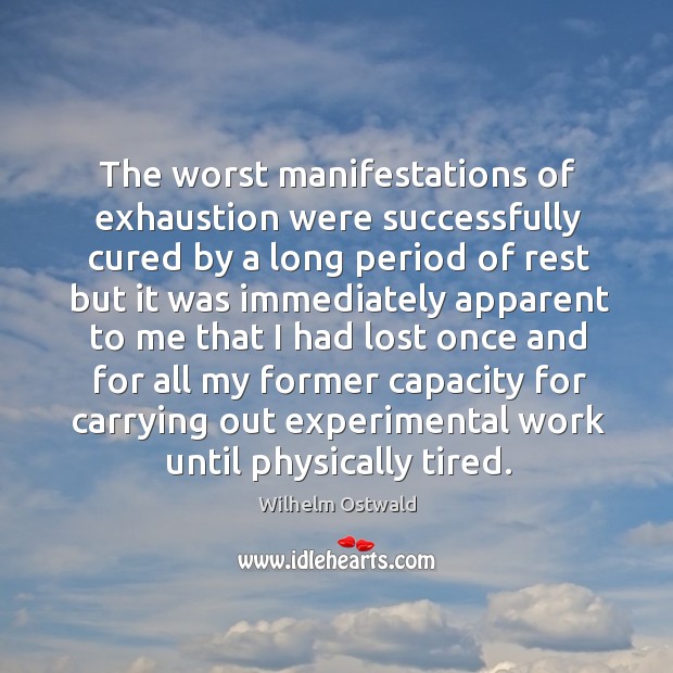 The worst manifestations of exhaustion were successfully cured by a long period of rest Wilhelm Ostwald Picture Quote