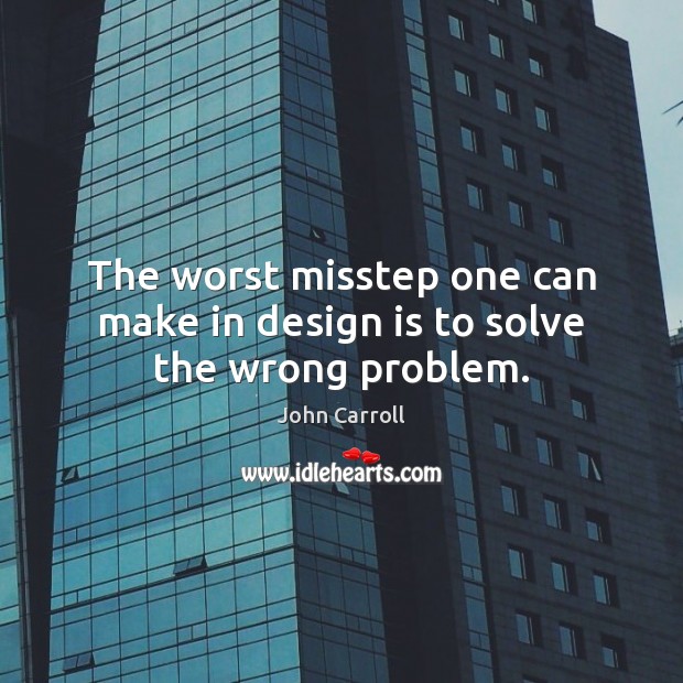 The worst misstep one can make in design is to solve the wrong problem. John Carroll Picture Quote