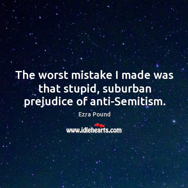 The worst mistake I made was that stupid, suburban prejudice of anti-semitism. Ezra Pound Picture Quote