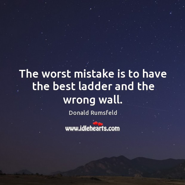 The worst mistake is to have the best ladder and the wrong wall. Donald Rumsfeld Picture Quote
