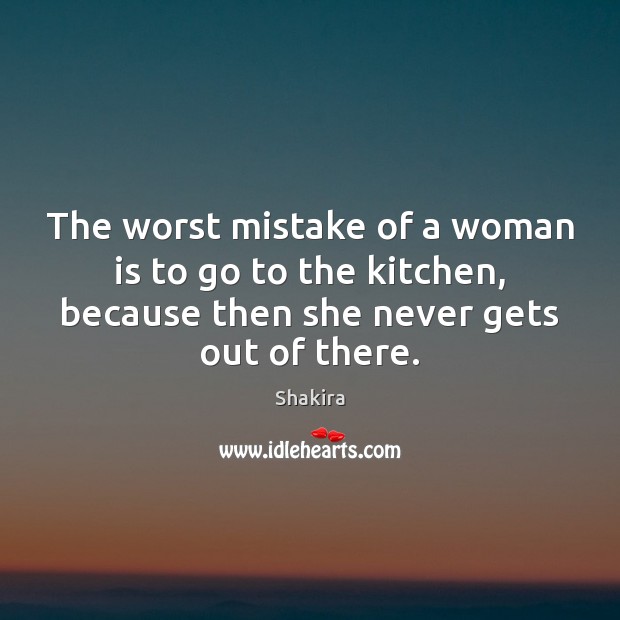 The worst mistake of a woman is to go to the kitchen, Shakira Picture Quote