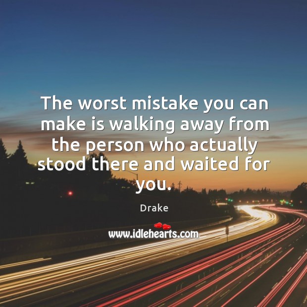The worst mistake you can make is walking away from the person who actually stood there and waited for you. 