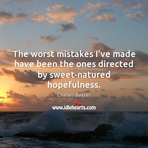 The worst mistakes I’ve made have been the ones directed by sweet-natured hopefulness. Charles Baxter Picture Quote