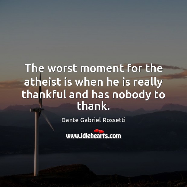 The worst moment for the atheist is when he is really thankful and has nobody to thank. Dante Gabriel Rossetti Picture Quote
