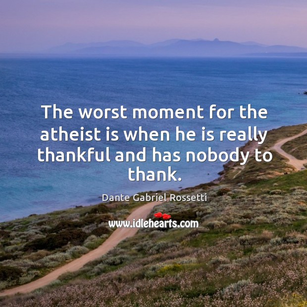 The worst moment for the atheist is when he is really thankful and has nobody to thank. Image