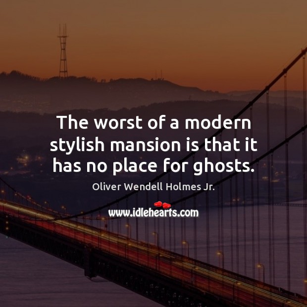 The worst of a modern stylish mansion is that it has no place for ghosts. Oliver Wendell Holmes Jr. Picture Quote