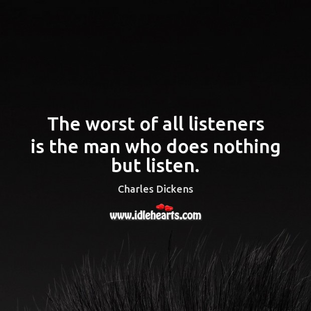 The worst of all listeners is the man who does nothing but listen. Charles Dickens Picture Quote