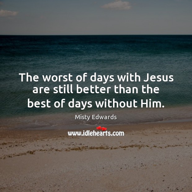 The worst of days with Jesus are still better than the best of days without Him. Misty Edwards Picture Quote
