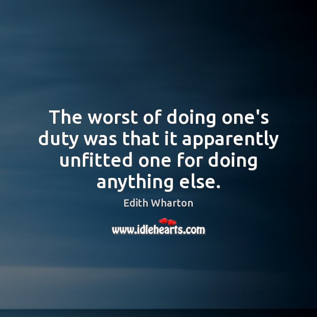 The worst of doing one’s duty was that it apparently unfitted one for doing anything else. Edith Wharton Picture Quote
