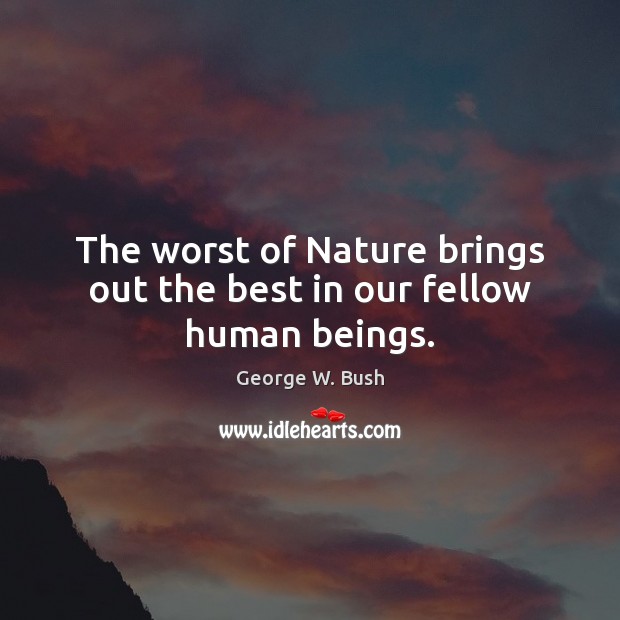 The worst of Nature brings out the best in our fellow human beings. George W. Bush Picture Quote