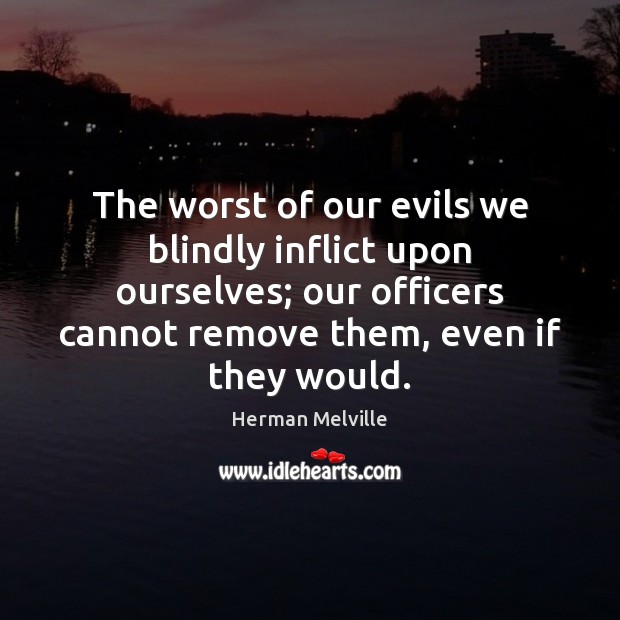 The worst of our evils we blindly inflict upon ourselves; our officers Herman Melville Picture Quote
