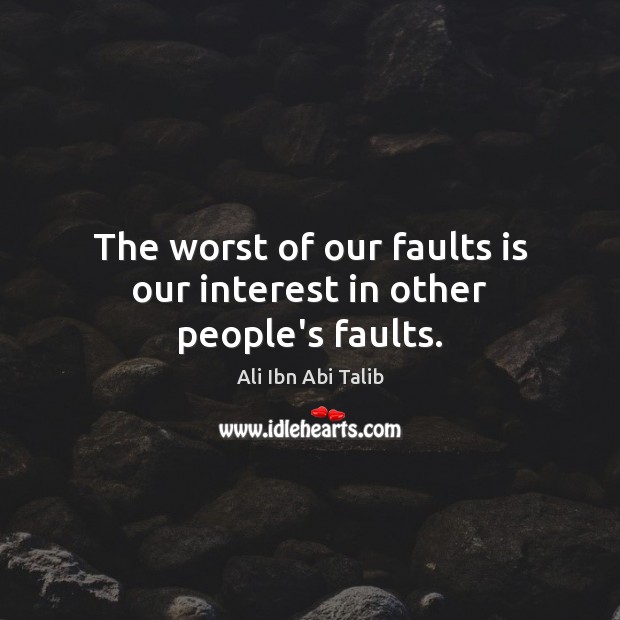 The worst of our faults is our interest in other people’s faults. Image