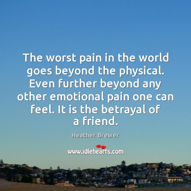 The worst pain in the world goes beyond the physical. Even further Heather Brewer Picture Quote