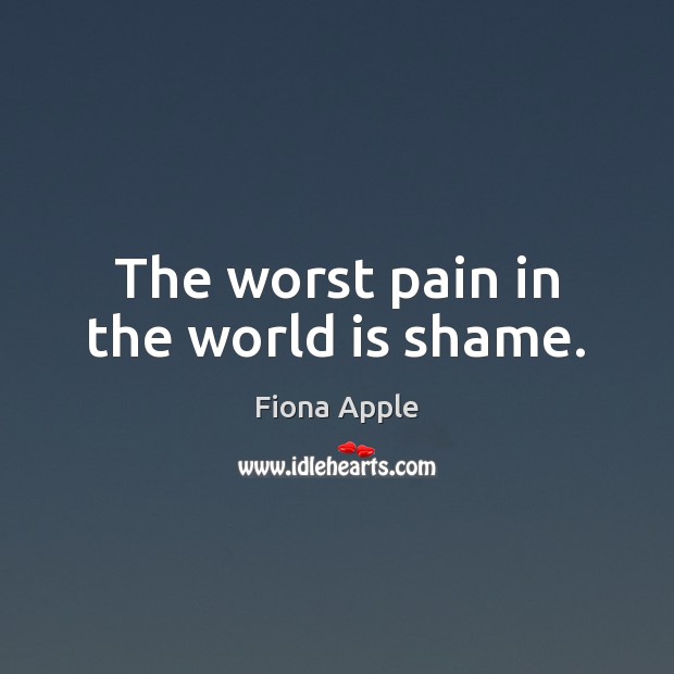 The worst pain in the world is shame. Fiona Apple Picture Quote