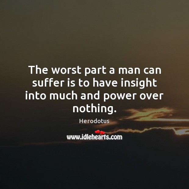The worst part a man can suffer is to have insight into much and power over nothing. Herodotus Picture Quote