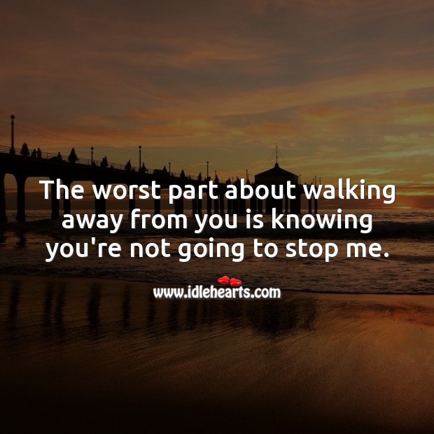 The worst part about walking away from you is knowing you’re not going to stop me. Image