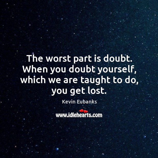 The worst part is doubt. When you doubt yourself, which we are taught to do, you get lost. Kevin Eubanks Picture Quote