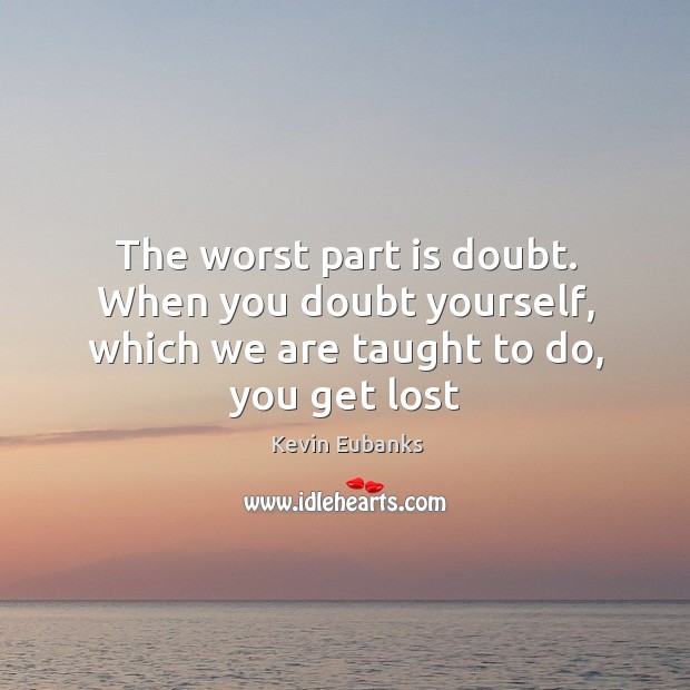 The worst part is doubt. When you doubt yourself, which we are taught to do, you get lost Kevin Eubanks Picture Quote