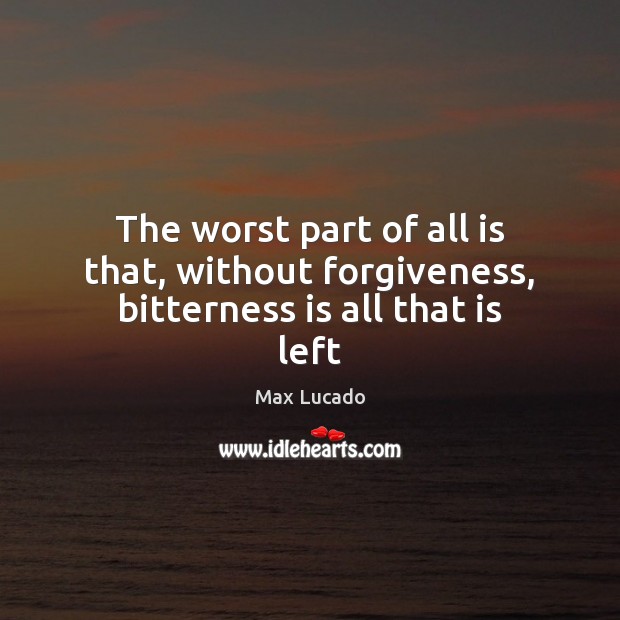 The worst part of all is that, without forgiveness, bitterness is all that is left Max Lucado Picture Quote