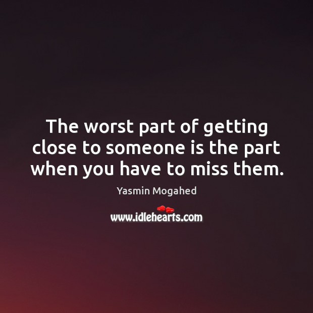 The worst part of getting close to someone is the part when you have to miss them. Yasmin Mogahed Picture Quote