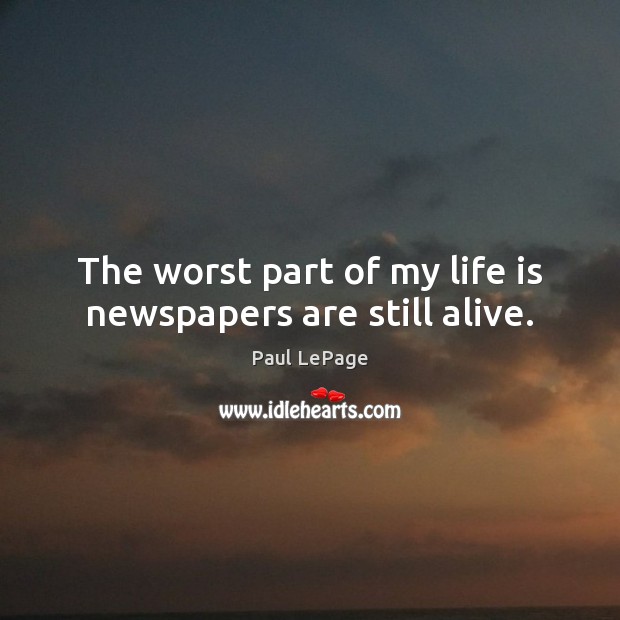 The worst part of my life is newspapers are still alive. Paul LePage Picture Quote