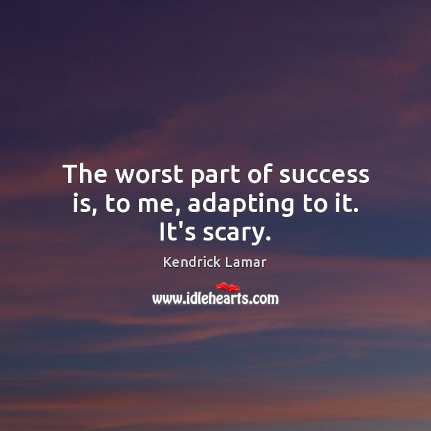 The worst part of success is, to me, adapting to it. It’s scary. Image