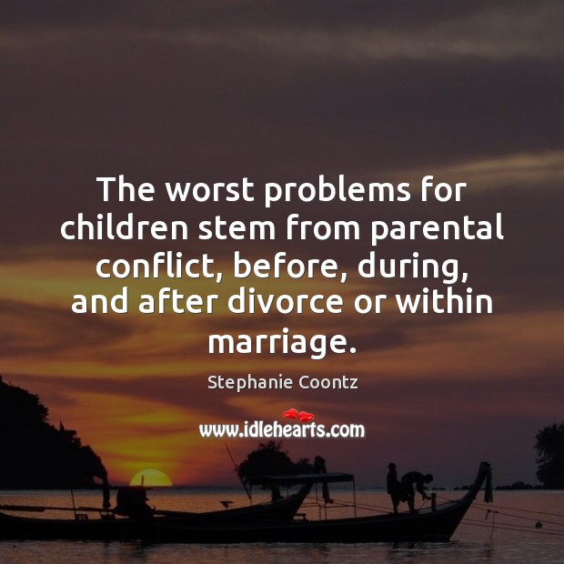 The worst problems for children stem from parental conflict, before, during, and Stephanie Coontz Picture Quote