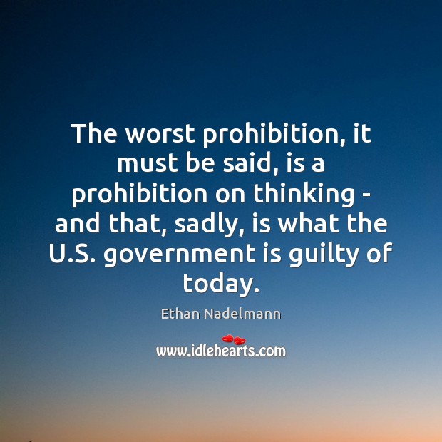 The worst prohibition, it must be said, is a prohibition on thinking Ethan Nadelmann Picture Quote