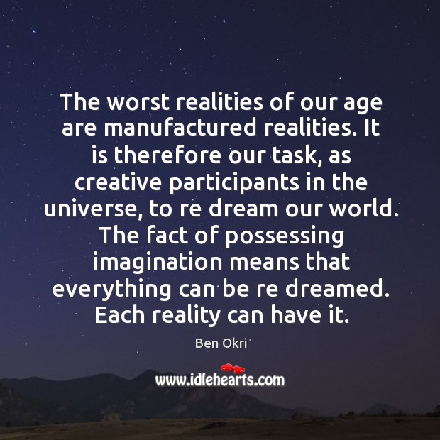 The worst realities of our age are manufactured realities. Ben Okri Picture Quote