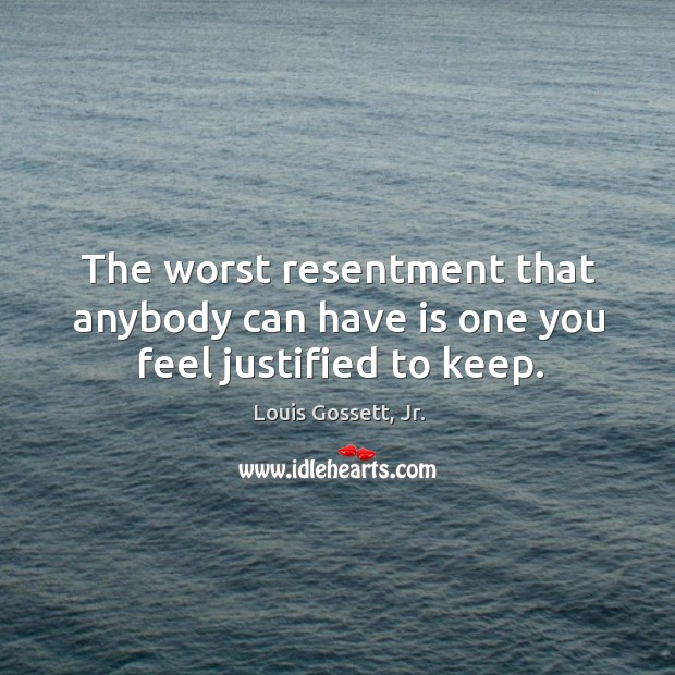 The worst resentment that anybody can have is one you feel justified to keep. Louis Gossett, Jr. Picture Quote