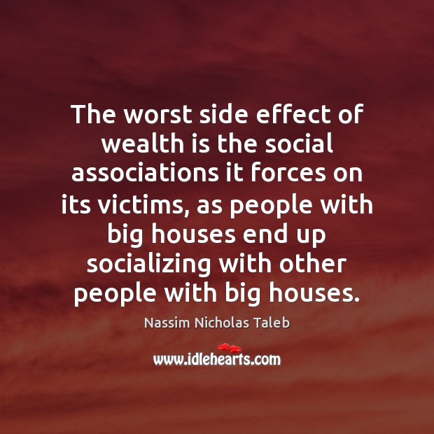 The worst side effect of wealth is the social associations it forces Wealth Quotes Image