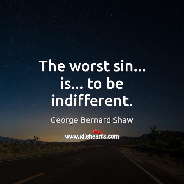 The worst sin… is… to be indifferent. George Bernard Shaw Picture Quote