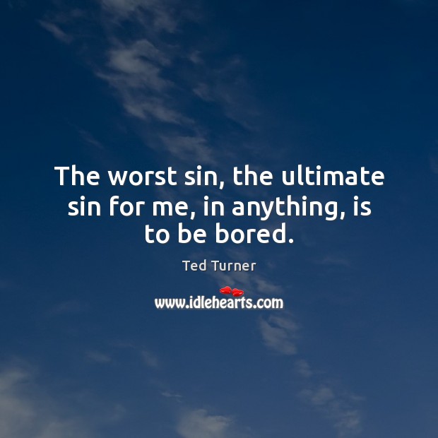 The worst sin, the ultimate sin for me, in anything, is to be bored. Image