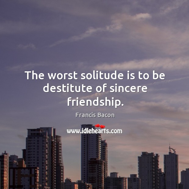 The worst solitude is to be destitute of sincere friendship. Francis Bacon Picture Quote