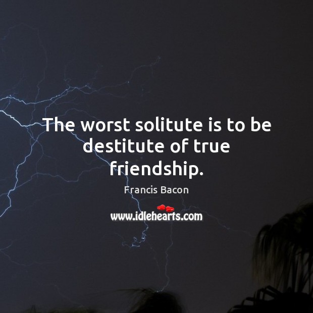The worst solitute is to be destitute of true friendship. Francis Bacon Picture Quote
