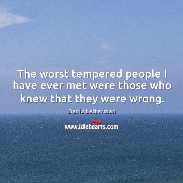 The worst tempered people I have ever met were those who knew that they were wrong. David Letterman Picture Quote