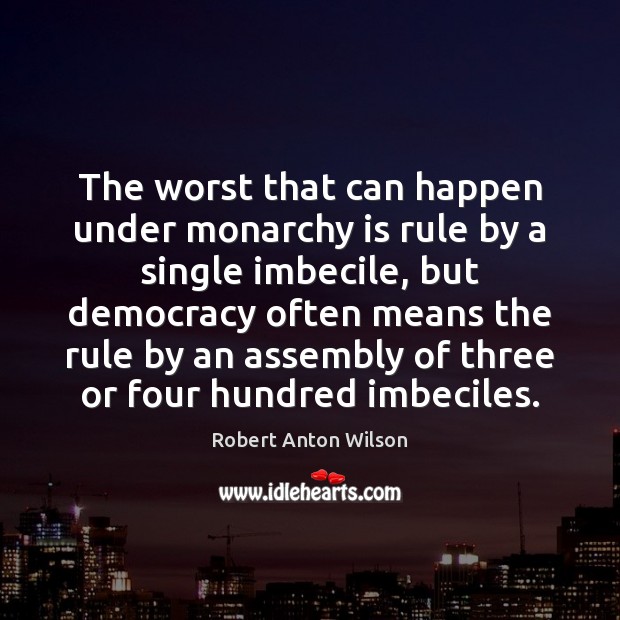 The worst that can happen under monarchy is rule by a single Robert Anton Wilson Picture Quote
