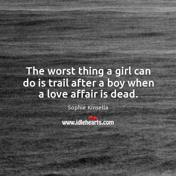 The worst thing a girl can do is trail after a boy when a love affair is dead. Sophie Kinsella Picture Quote