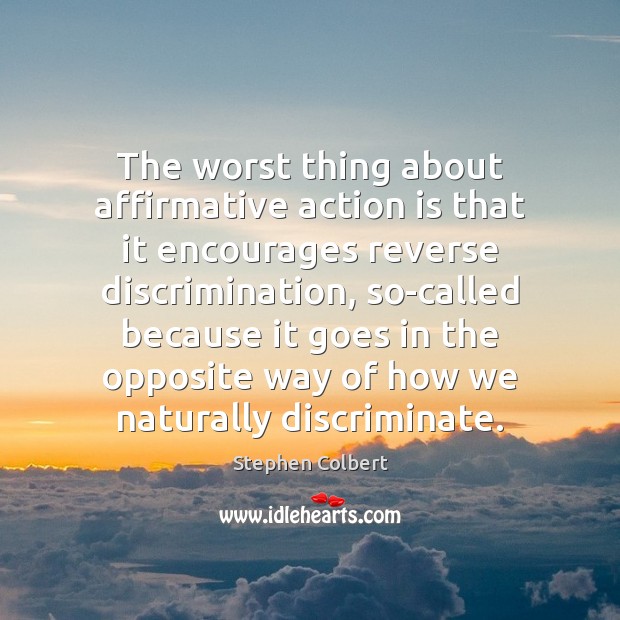 The worst thing about affirmative action is that it encourages reverse discrimination, Stephen Colbert Picture Quote