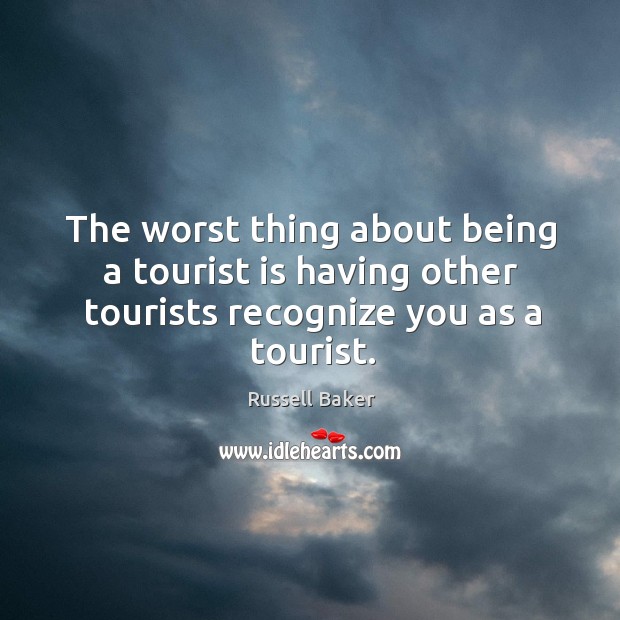 The worst thing about being a tourist is having other tourists recognize you as a tourist. Russell Baker Picture Quote