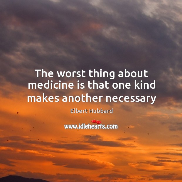 The worst thing about medicine is that one kind makes another necessary Image