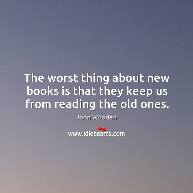 The worst thing about new books is that they keep us from reading the old ones. John Wooden Picture Quote