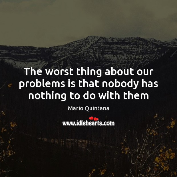 The worst thing about our problems is that nobody has nothing to do with them Mario Quintana Picture Quote