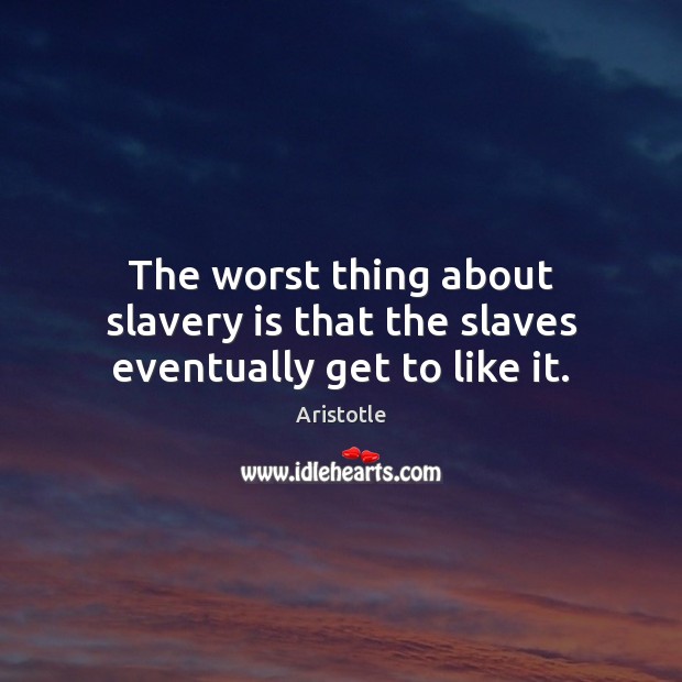 The worst thing about slavery is that the slaves eventually get to like it. Aristotle Picture Quote