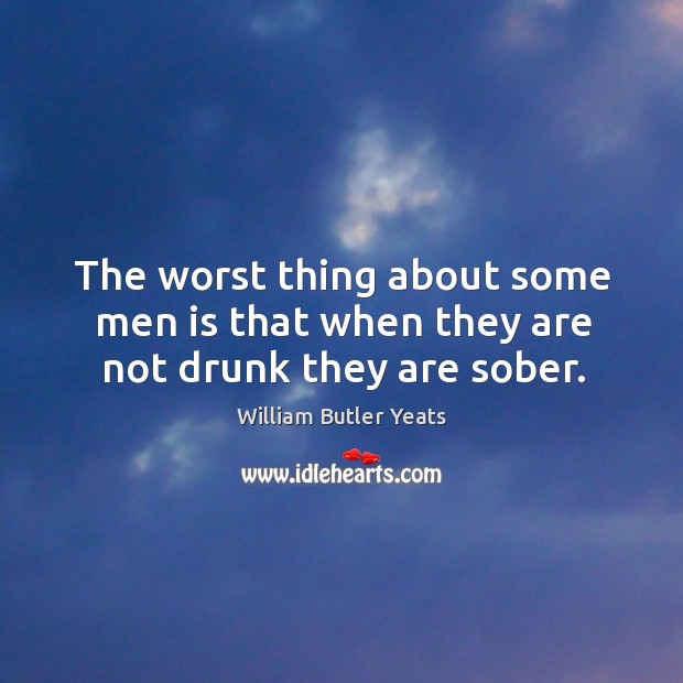 The worst thing about some men is that when they are not drunk they are sober. William Butler Yeats Picture Quote