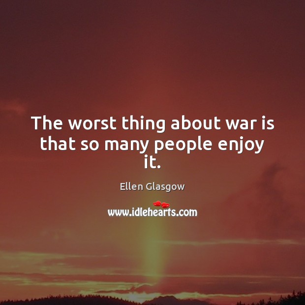 The worst thing about war is that so many people enjoy it. Ellen Glasgow Picture Quote